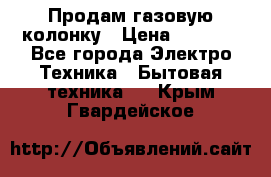 Продам газовую колонку › Цена ­ 3 000 - Все города Электро-Техника » Бытовая техника   . Крым,Гвардейское